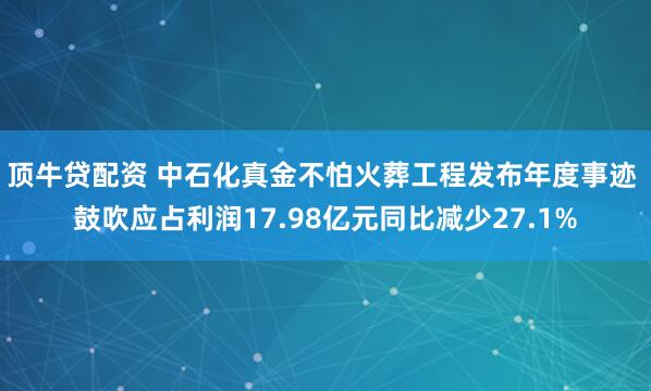 顶牛贷配资 中石化真金不怕火葬工程发布年度事迹 鼓吹应占利润17.98亿元同比减少27.1%