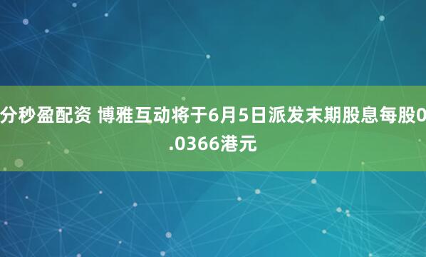 分秒盈配资 博雅互动将于6月5日派发末期股息每股0.0366港元