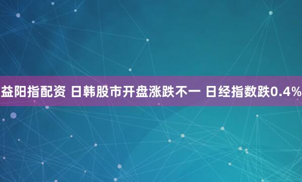 益阳指配资 日韩股市开盘涨跌不一 日经指数跌0.4%