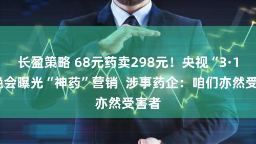 长盈策略 68元药卖298元！央视“3·15”晚会曝光“神药”营销  涉事药企：咱们亦然受害者