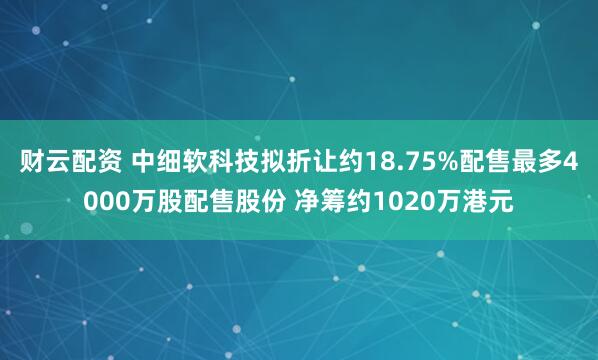 财云配资 中细软科技拟折让约18.75%配售最多4000万股配售股份 净筹约1020万港元