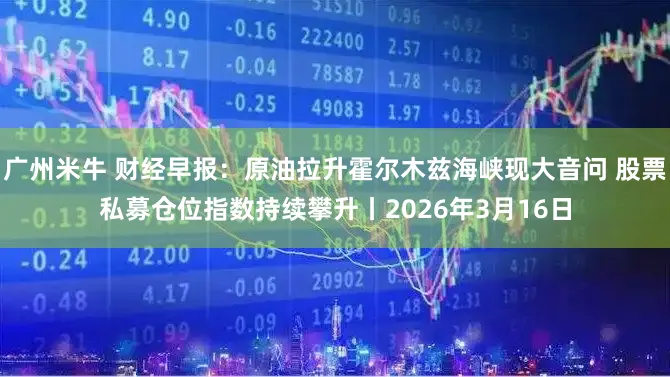 广州米牛 财经早报：原油拉升霍尔木兹海峡现大音问 股票私募仓位指数持续攀升丨2026年3月16日