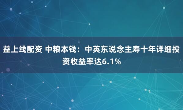 益上线配资 中粮本钱：中英东说念主寿十年详细投资收益率达6.1%