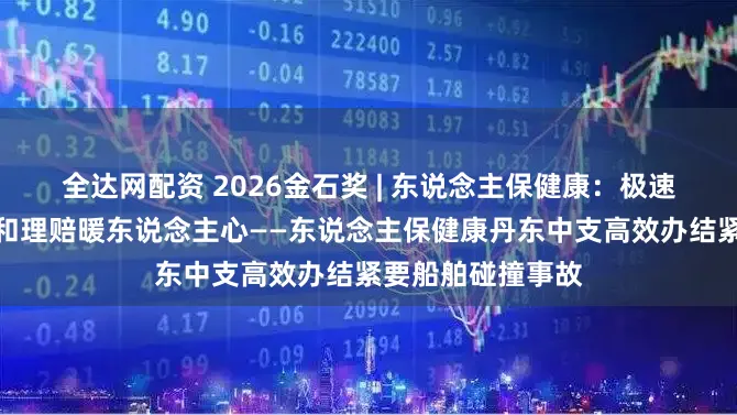 全达网配资 2026金石奖 | 东说念主保健康：极速反应显担当，缓和理赔暖东说念主心——东说念主保健康丹东中支高效办结紧要船舶碰撞事故