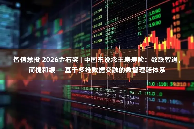 智信慧投 2026金石奖 | 中国东说念主寿寿险：数联智通，简捷和缓——基于多维数据交融的数智理赔体系