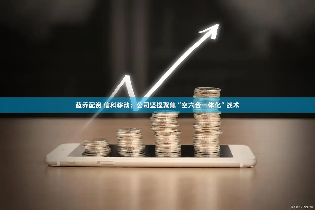 蓝乔配资 信科移动：公司坚捏聚焦“空六合一体化”战术