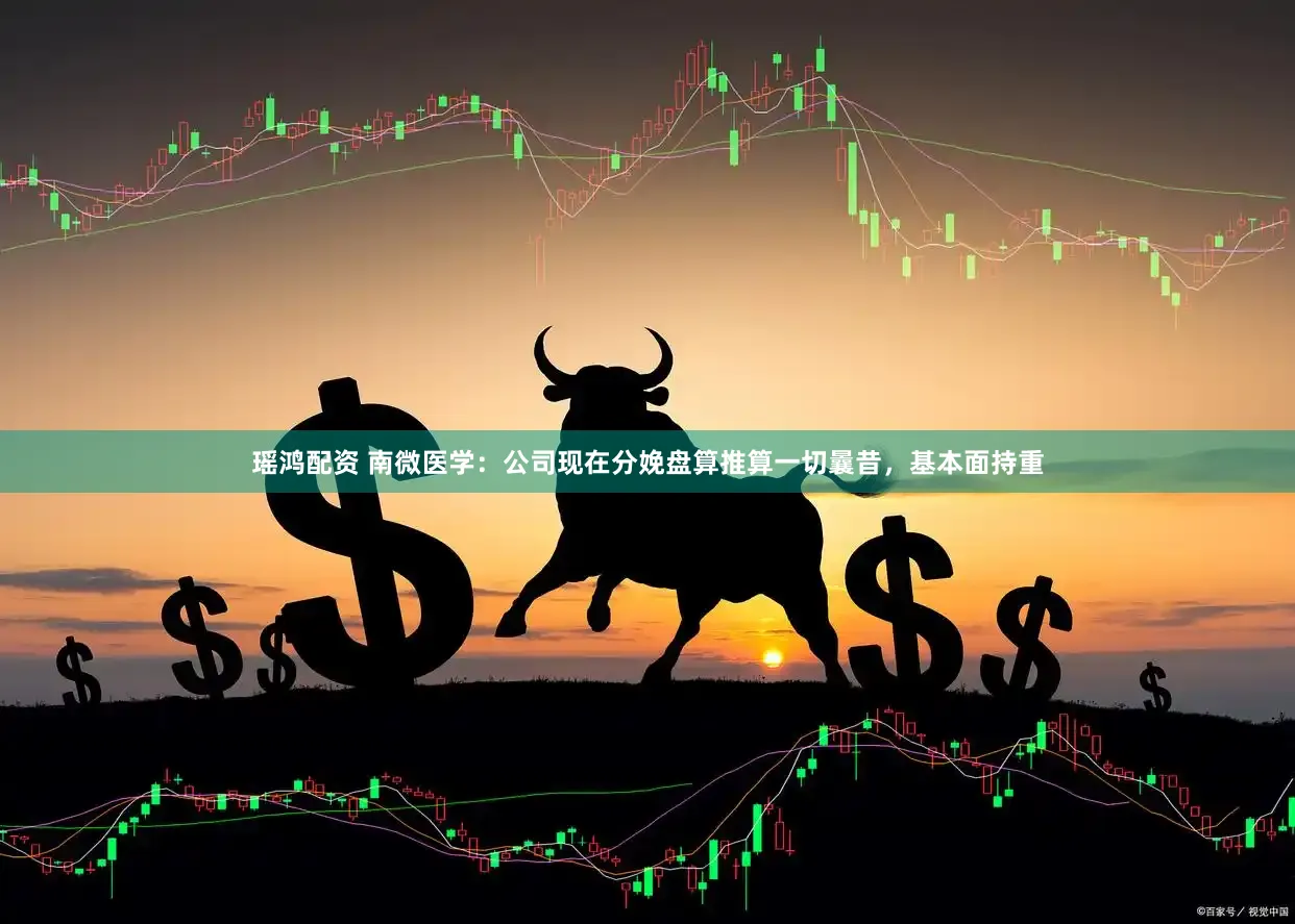 瑶鸿配资 南微医学：公司现在分娩盘算推算一切曩昔，基本面持重