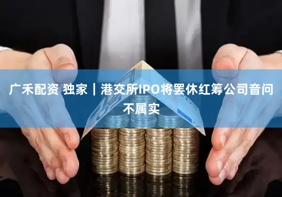 广禾配资 独家｜港交所IPO将罢休红筹公司音问不属实