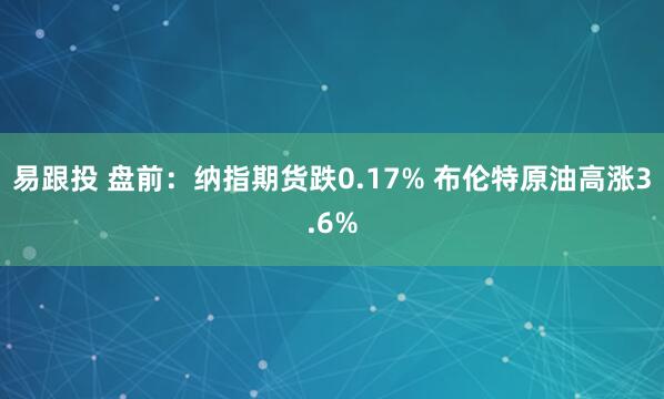 易跟投 盘前：纳指期货跌0.17% 布伦特原油高涨3.6%