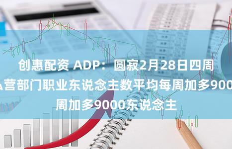 创惠配资 ADP：圆寂2月28日四周好意思国私营部门职业东说念主数平均每周加多9000东说念主