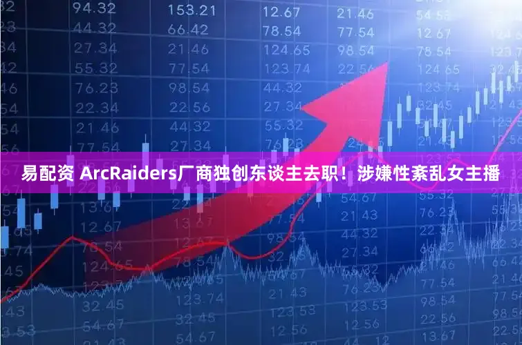 易配资 ArcRaiders厂商独创东谈主去职！涉嫌性紊乱女主播