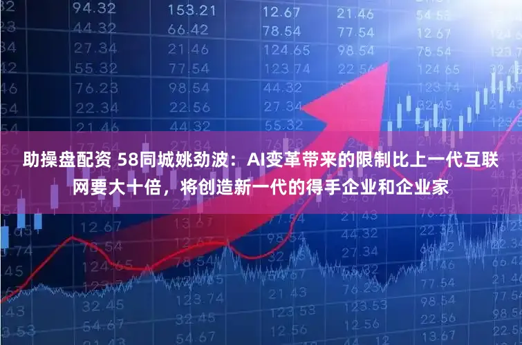 助操盘配资 58同城姚劲波：AI变革带来的限制比上一代互联网要大十倍，将创造新一代的得手企业和企业家