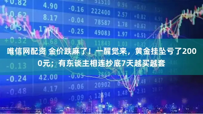 唯信网配资 金价跌麻了！一醒觉来，黄金挂坠亏了2000元；有东谈主相连抄底7天越买越套