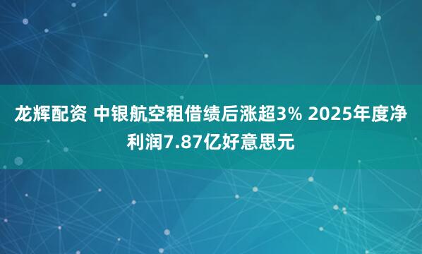 龙辉配资 中银航空租借绩后涨超3% 2025年度净利润7.87亿好意思元