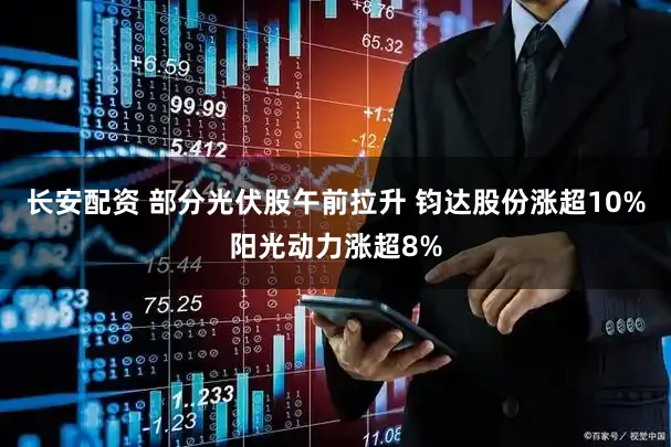 长安配资 部分光伏股午前拉升 钧达股份涨超10%阳光动力涨超8%
