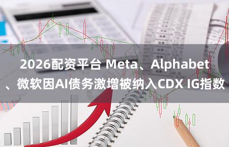 2026配资平台 Meta、Alphabet、微软因AI债务激增被纳入CDX IG指数