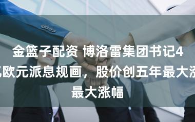 金篮子配资 博洛雷集团书记42亿欧元派息规画，股价创五年最大涨幅