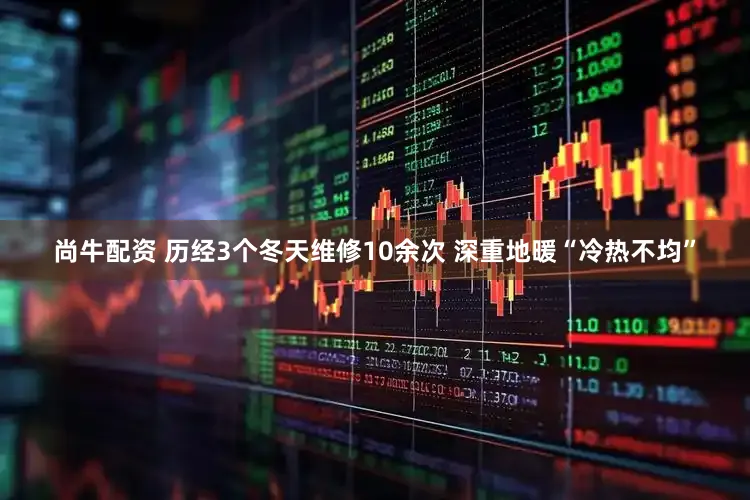 尚牛配资 历经3个冬天维修10余次 深重地暖“冷热不均”