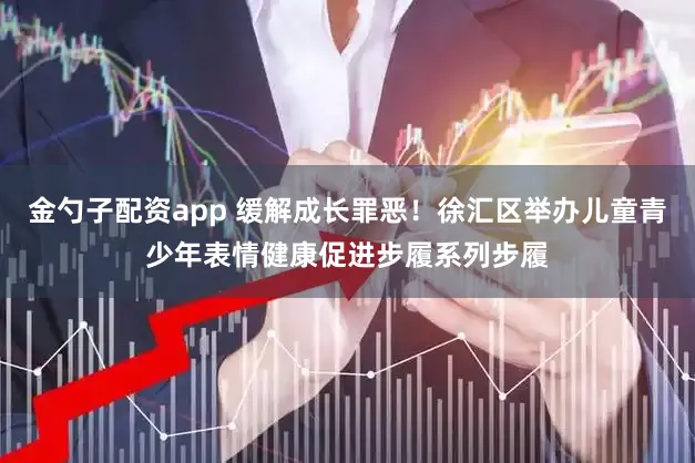 金勺子配资app 缓解成长罪恶!徐汇区举办儿童青少年表情健康促进步履系列步履