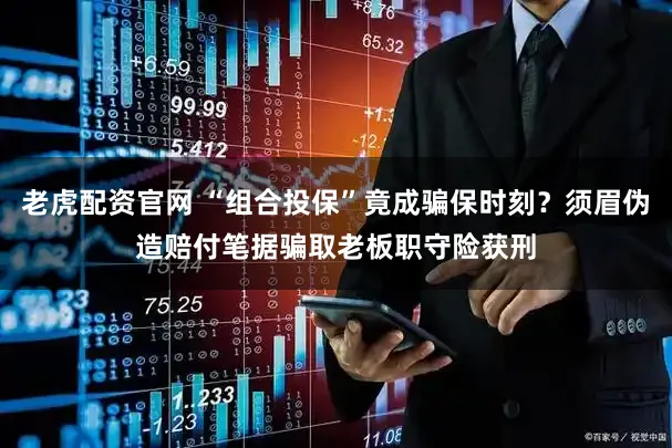 老虎配资官网 “组合投保”竟成骗保时刻？须眉伪造赔付笔据骗取老板职守险获刑