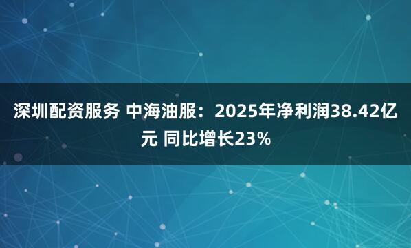 深圳配资服务 中海油服：2025年净利润38.42亿元 同比增长23%