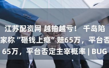 江苏配资网 越抽越亏! 千岛陷福袋争议:玩家称“砸钱上瘾”赔65万,平台否定主宰概率 | BUG