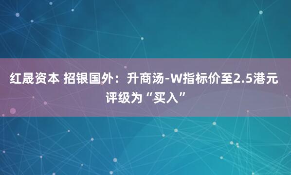 红晟资本 招银国外：升商汤-W指标价至2.5港元 评级为“买入”