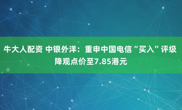 牛大人配资 中银外洋：重申中国电信“买入”评级 降观点价至7.85港元