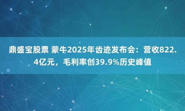 鼎盛宝股票 蒙牛2025年齿迹发布会:营收822.4亿元,毛利率创39.9%历史峰值
