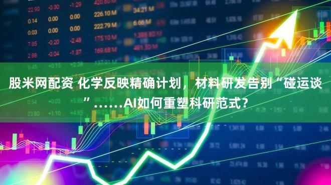 股米网配资 化学反映精确计划,材料研发告别“碰运谈”……AI如何重塑科研范式?