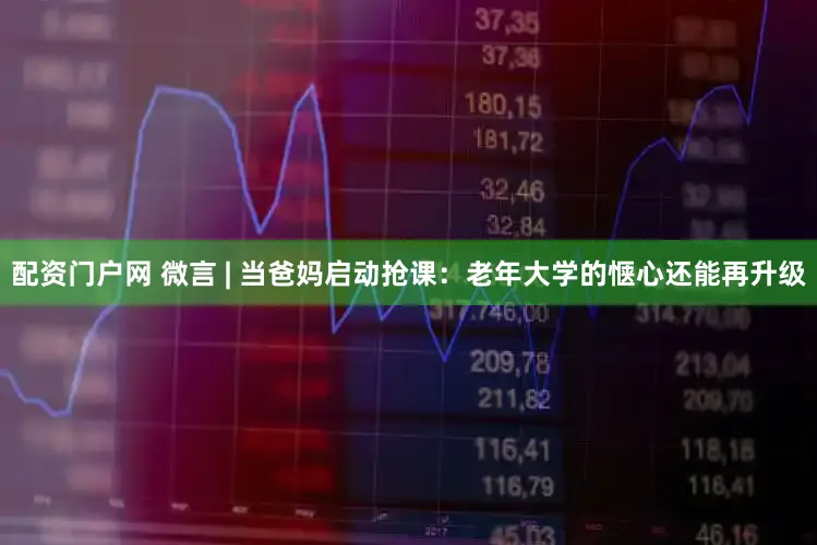 配资门户网 微言 | 当爸妈启动抢课：老年大学的惬心还能再升级