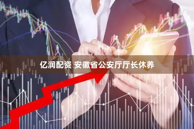 亿润配资 安徽省公安厅厅长休养