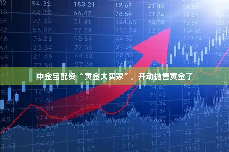 中金宝配资 “黄金大买家”,开动抛售黄金了