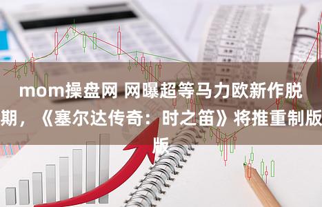 mom操盘网 网曝超等马力欧新作脱期，《塞尔达传奇：时之笛》将推重制版