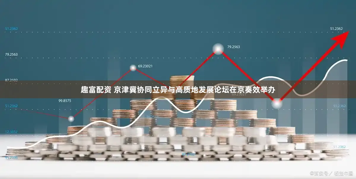 趣富配资 京津冀协同立异与高质地发展论坛在京奏效举办