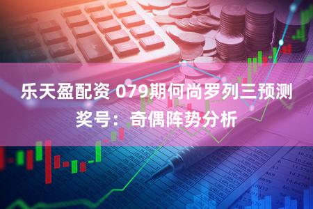 乐天盈配资 079期何尚罗列三预测奖号:奇偶阵势分析