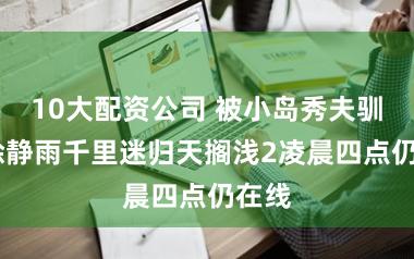 10大配资公司 被小岛秀夫驯化!徐静雨千里迷归天搁浅2凌晨四点仍在线