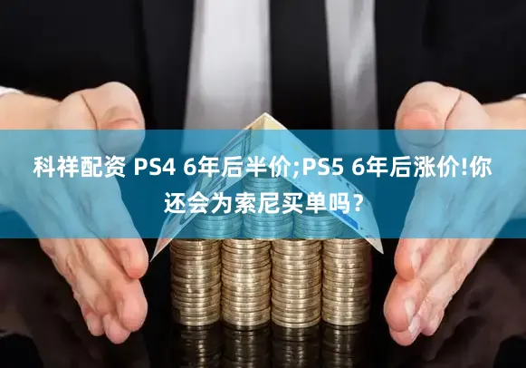 科祥配资 PS4 6年后半价;PS5 6年后涨价!你还会为索尼买单吗?