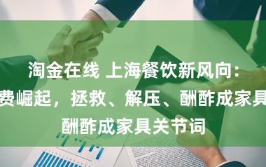 淘金在线 上海餐饮新风向:心思破费崛起,拯救、解压、酬酢成家具关节词