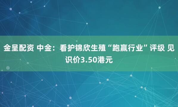 金呈配资 中金：看护锦欣生殖“跑赢行业”评级 见识价3.50港元