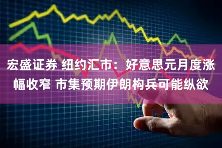 宏盛证券 纽约汇市：好意思元月度涨幅收窄 市集预期伊朗构兵可能纵欲