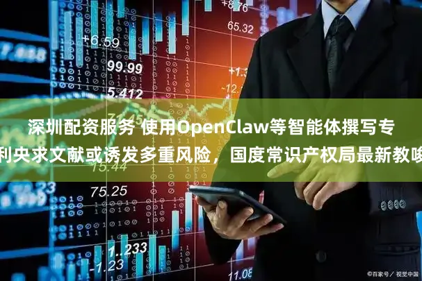 深圳配资服务 使用OpenClaw等智能体撰写专利央求文献或诱发多重风险,国度常识产权局最新教唆