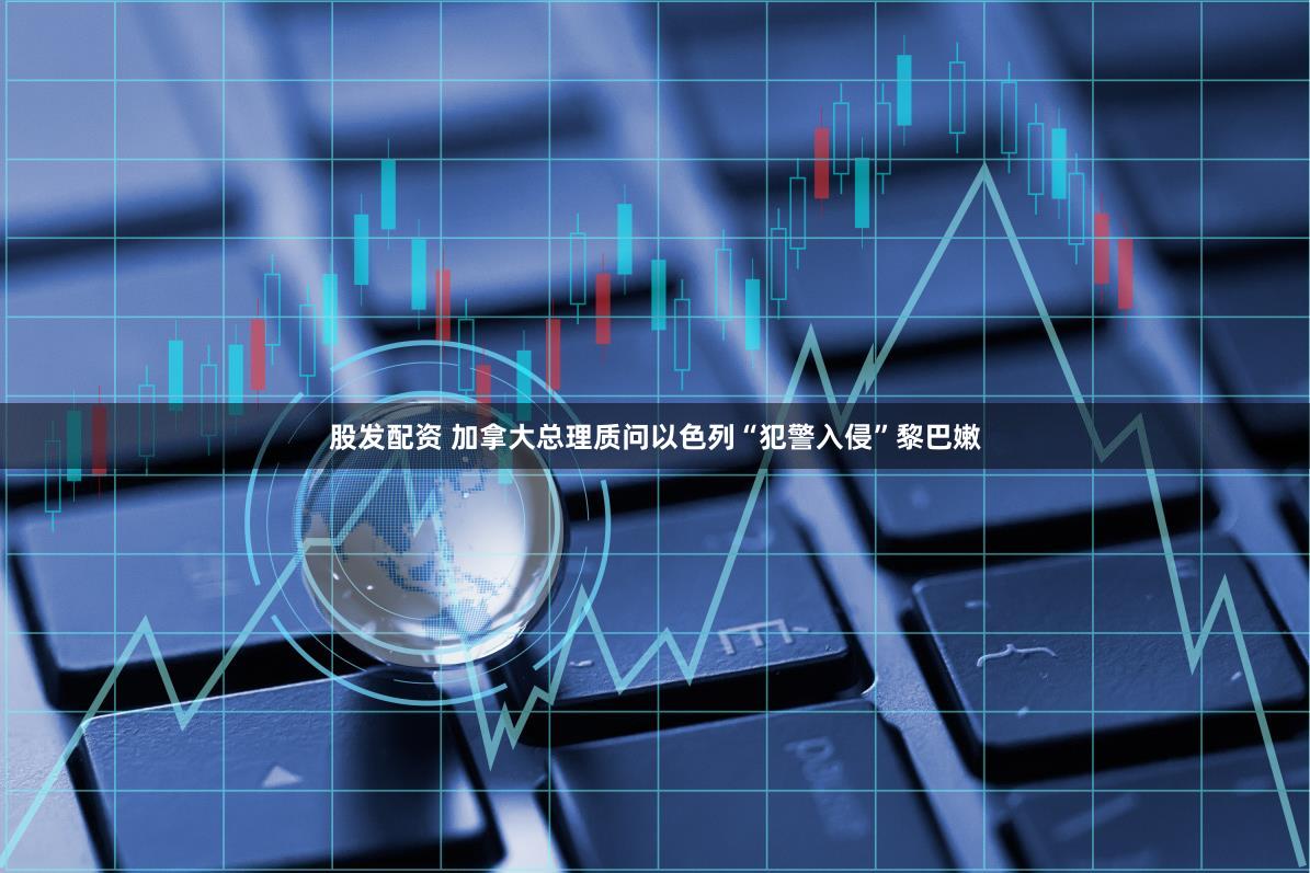 股发配资 加拿大总理质问以色列“犯警入侵”黎巴嫩