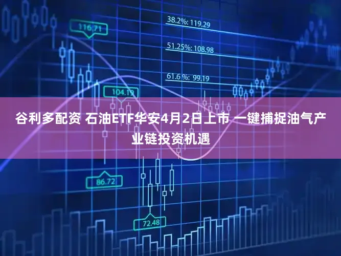 谷利多配资 石油ETF华安4月2日上市 一键捕捉油气产业链投资机遇