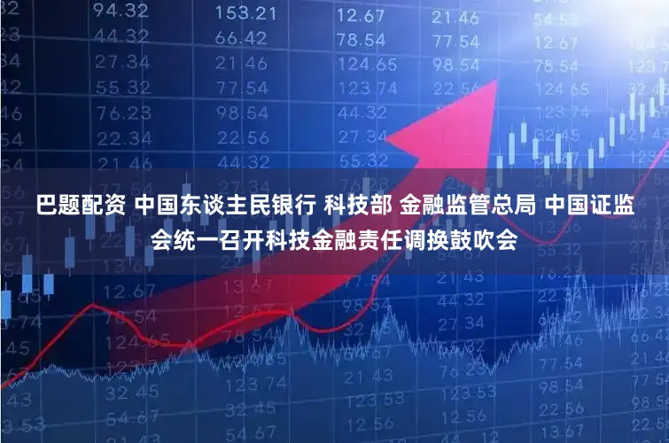 巴题配资 中国东谈主民银行 科技部 金融监管总局 中国证监会统一召开科技金融责任调换鼓吹会