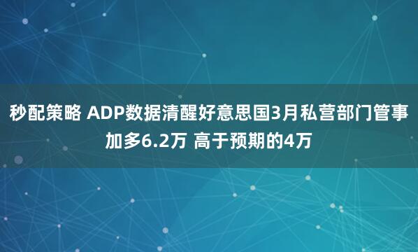 秒配策略 ADP数据清醒好意思国3月私营部门管事加多6.2万 高于预期的4万