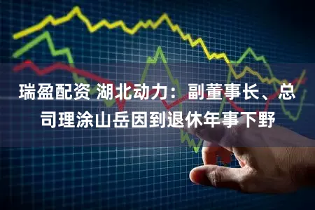 瑞盈配资 湖北动力：副董事长、总司理涂山岳因到退休年事下野
