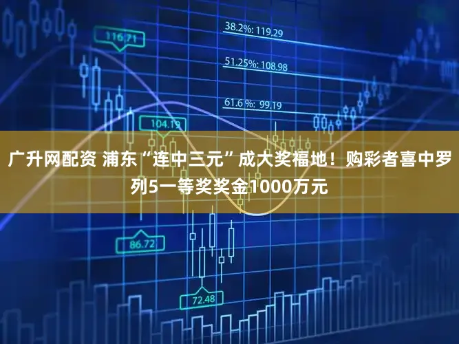 广升网配资 浦东“连中三元”成大奖福地！购彩者喜中罗列5一等奖奖金1000万元