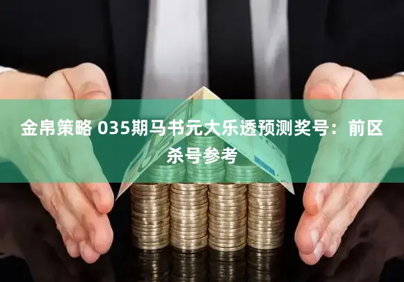 金帛策略 035期马书元大乐透预测奖号:前区杀号参考