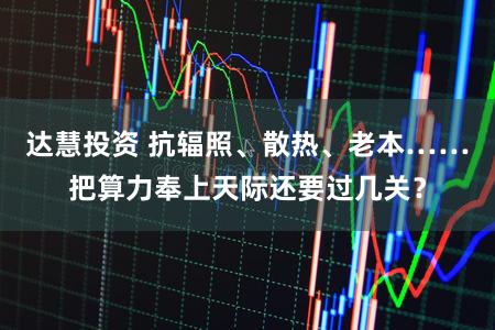 达慧投资 抗辐照、散热、老本……把算力奉上天际还要过几关?